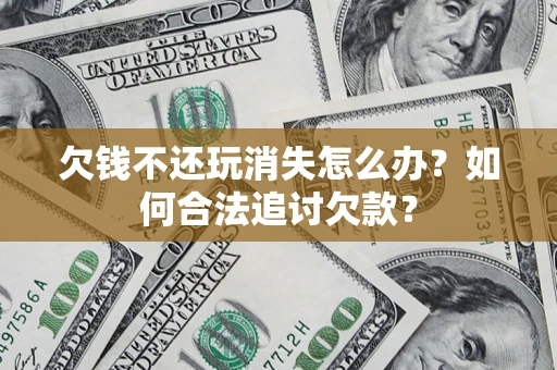 武汉欠钱不还玩消失怎么办？如何合法追讨欠款？