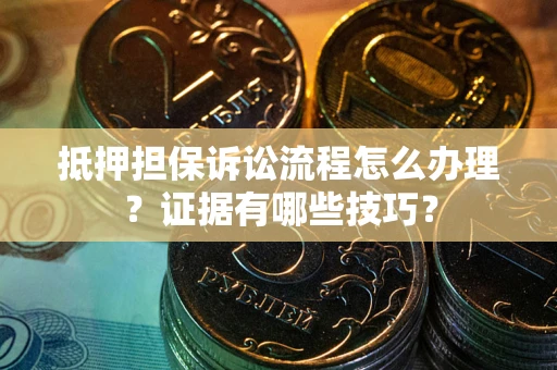 武汉抵押担保诉讼流程怎么办理？证据有哪些技巧？
