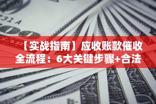 武汉【实战指南】应收账款催收全流程：6大关键步骤+合法回款技巧