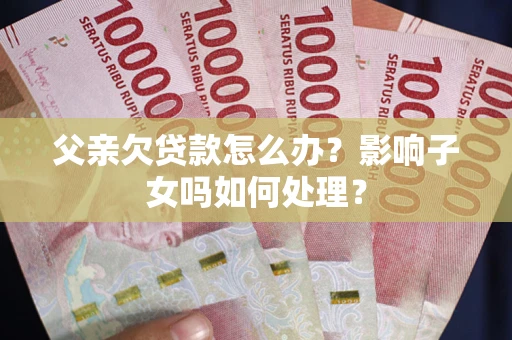 武汉父亲欠贷款怎么办？影响子女吗如何处理？