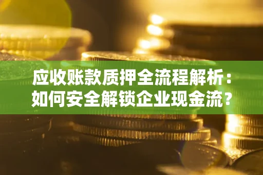 武汉应收账款质押全流程解析：如何安全解锁企业现金流？
