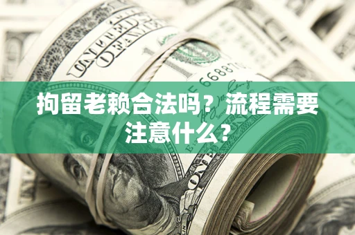 武汉拘留老赖合法吗？流程需要注意什么？