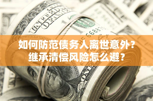 武汉如何防范债务人离世意外？继承清偿风险怎么避？