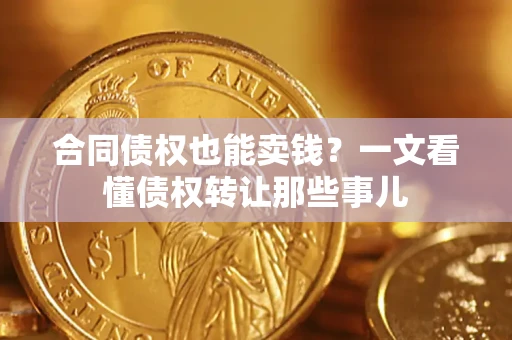 武汉合同债权也能卖钱？一文看懂债权转让那些事儿