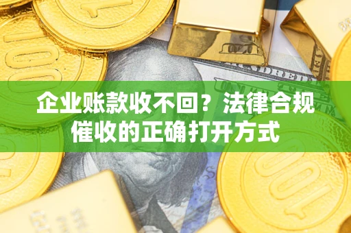 武汉企业账款收不回？法律合规催收的正确打开方式
