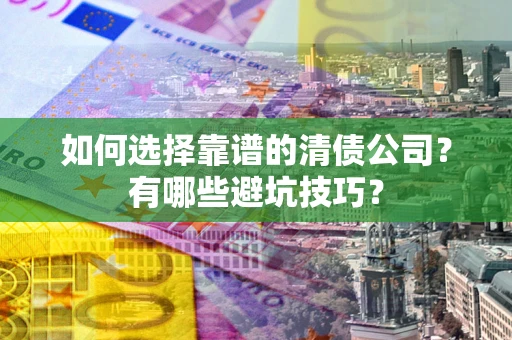 武汉如何选择靠谱的清债公司？有哪些避坑技巧？