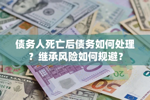 武汉债务人死亡后债务如何处理？继承风险如何规避？