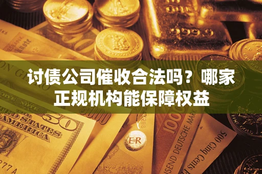 武汉讨债公司催收合法吗？哪家正规机构能保障权益