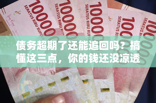 武汉债务超期了还能追回吗？搞懂这三点，你的钱还没凉透