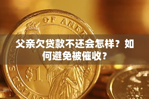 武汉父亲欠贷款不还会怎样？如何避免被催收？