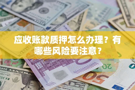 武汉应收账款质押怎么办理？有哪些风险要注意？