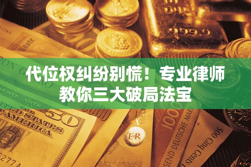 武汉代位权纠纷别慌！专业律师教你三大破局法宝