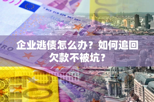 武汉企业逃债怎么办？如何追回欠款不被坑？