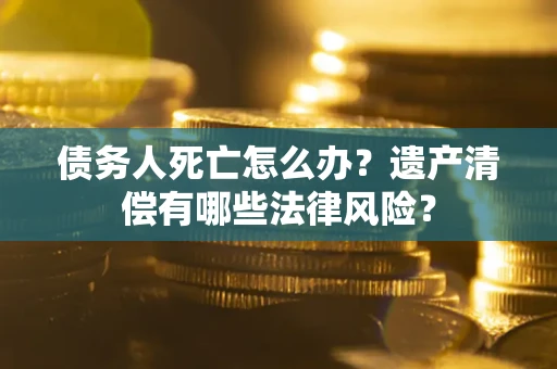 武汉债务人死亡怎么办？遗产清偿有哪些法律风险？