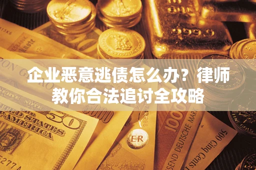 武汉企业恶意逃债怎么办？律师教你合法追讨全攻略