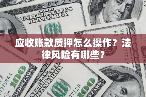 武汉应收账款质押怎么操作？法律风险有哪些？