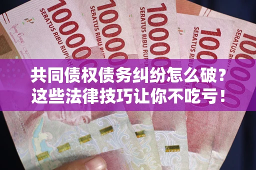 武汉共同债权债务纠纷怎么破？这些法律技巧让你不吃亏！