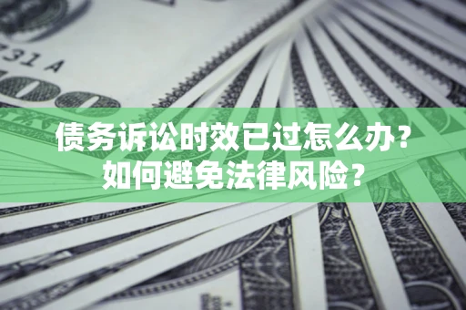 武汉债务诉讼时效已过怎么办？如何避免法律风险？