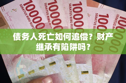 武汉债务人死亡如何追偿？财产继承有陷阱吗？