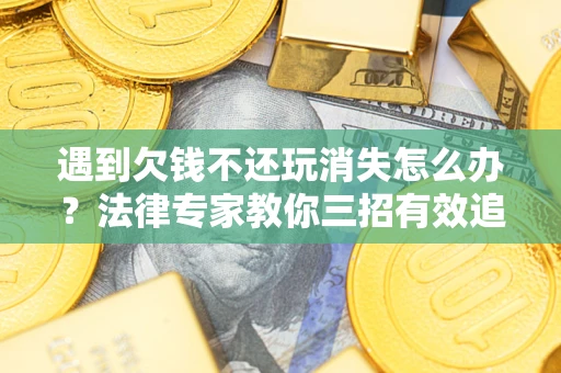 武汉遇到欠钱不还玩消失怎么办？法律专家教你三招有效追债！