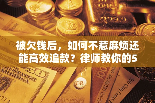 武汉被欠钱后，如何不惹麻烦还能高效追款？律师教你的5步合法讨债法