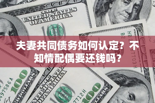 武汉夫妻共同债务如何认定？不知情配偶要还钱吗？