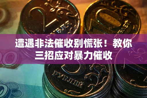 武汉遭遇非法催收别慌张！教你三招应对暴力催收
