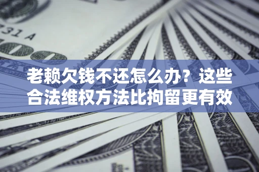 武汉老赖欠钱不还怎么办？这些合法维权方法比拘留更有效