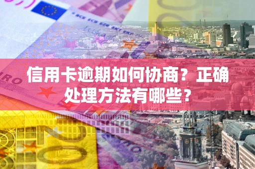 武汉信用卡逾期如何协商？正确处理方法有哪些？