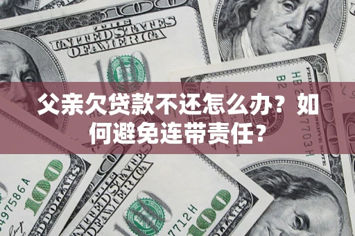 武汉父亲欠贷款不还怎么办？如何避免连带责任？