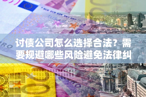 武汉讨债公司怎么选择合法？需要规避哪些风险避免法律纠纷？