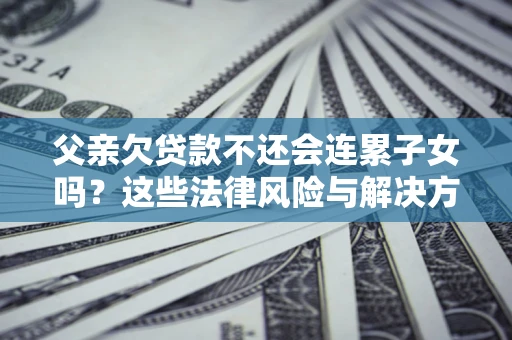 武汉父亲欠贷款不还会连累子女吗？这些法律风险与解决方法要早知道！