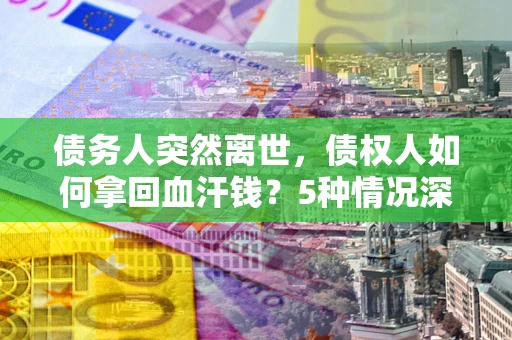 武汉债务人突然离世，债权人如何拿回血汗钱？5种情况深度解析