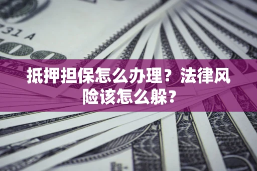 武汉抵押担保怎么办理？法律风险该怎么躲？