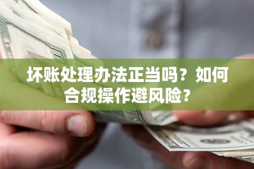 武汉坏账处理办法正当吗？如何合规操作避风险？