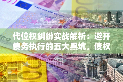 武汉代位权纠纷实战解析：避开债务执行的五大黑坑，债权人必看指南