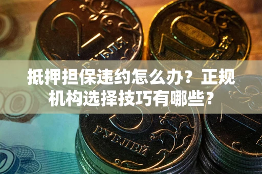 武汉抵押担保违约怎么办？正规机构选择技巧有哪些？