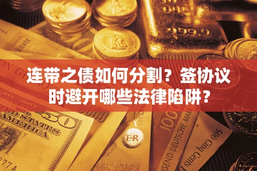 武汉连带之债如何分割？签协议时避开哪些法律陷阱？