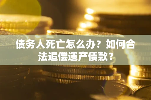 武汉债务人死亡怎么办？如何合法追偿遗产债款？