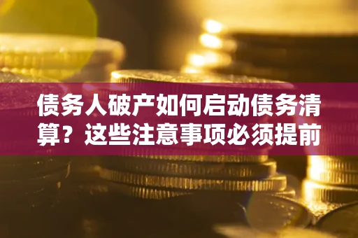 武汉债务人破产如何启动债务清算？这些注意事项必须提前知道