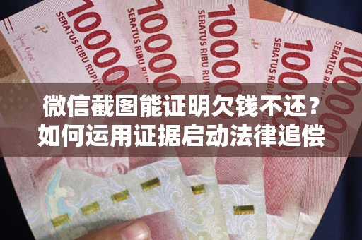 武汉微信截图能证明欠钱不还？如何运用证据启动法律追偿程序？