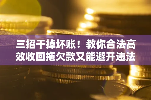 武汉三招干掉坏账！教你合法高效收回拖欠款又能避开违法雷区