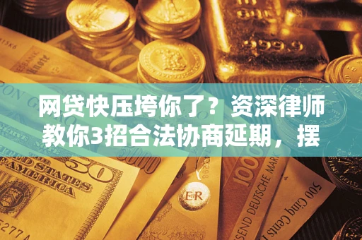 武汉网贷快压垮你了？资深律师教你3招合法协商延期，摆脱暴力催收！