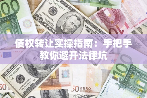 武汉债权转让实操指南：手把手教你避开法律坑
