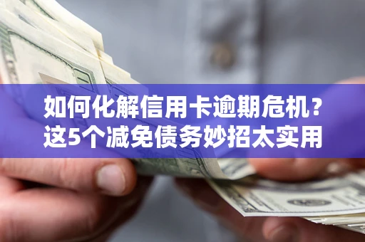 武汉如何化解信用卡逾期危机？这5个减免债务妙招太实用