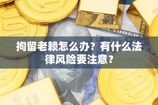 武汉拘留老赖怎么办？有什么法律风险要注意？