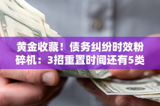武汉黄金收藏！债务纠纷时效粉碎机：3招重置时间还有5类不设年限的特殊债务