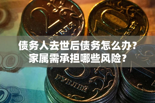 武汉债务人去世后债务怎么办？家属需承担哪些风险？
