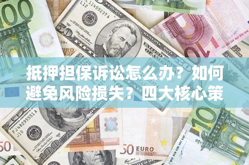 武汉抵押担保诉讼怎么办？如何避免风险损失？四大核心策略全解读