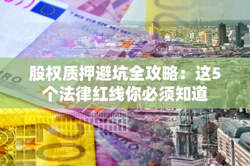 武汉股权质押避坑全攻略：这5个法律红线你必须知道